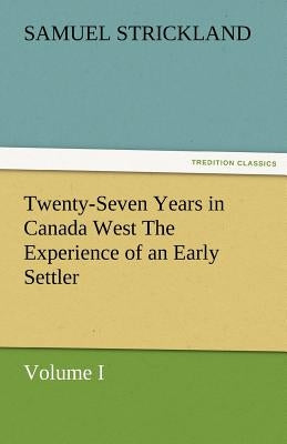 Twenty-Seven Years in Canada West the Experience of an Early Settler (Volume I) by Strickland, Samuel