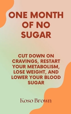 One Month of No Sugar: Cut Down on Cravings, Restart Your Metabolism, Lose Weight, and Lower Your Blood Sugar by Brown, Koso