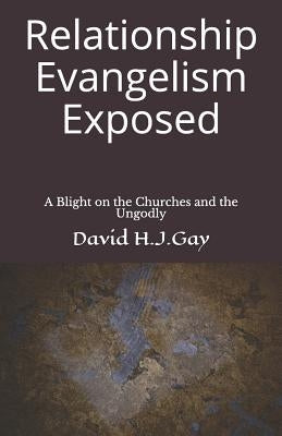 Relationship Evangelism Exposed: A Blight on the Churches and the Ungodly by Gay, David H. J.