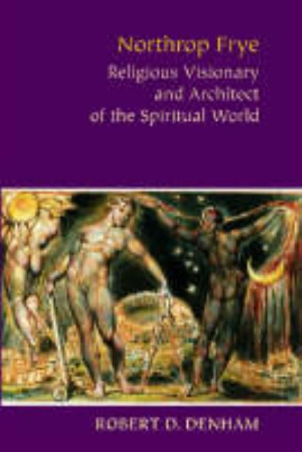 Northrop Frye: Religious Visionary and Architect of the Spiritual World by Denham, Robert D.
