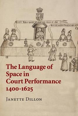 The Language of Space in Court Performance, 1400-1625 by Dillon, Janette