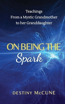 On Being the Spark: Teachings from a Mystic Grandmother to her Granddaughter by McCune, Destiny