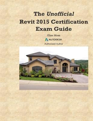 The Unofficial Revit2015 Certification Guide by Moss, Elise