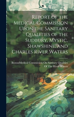 Report of the Medical Commission Upon the Sanitary Qualities of the Sudbury, Mystic, Shawshine, and Charles River Waters by Boston (Mass ) Medical Commission on