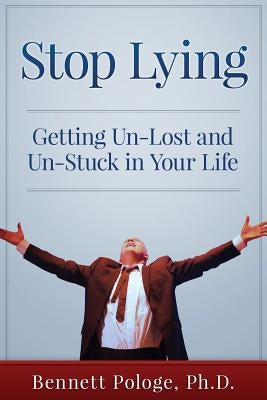 Stop Lying: Getting Un-lost and Un-stuck in Your Life by Pologe Ph. D., Bennett