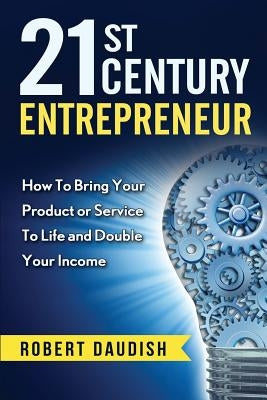 21st Century Entrepreneur: How To Bring Your Product or Service to Life and Double Your Income by Daudish, Robert