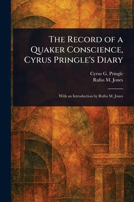 The Record of a Quaker Conscience, Cyrus Pringle's Diary by Pringle, Cyrus G. (Cyrus Guernsey)
