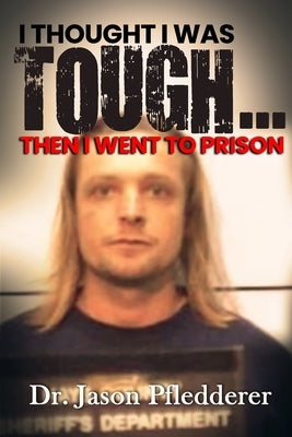 I Thought I Was Tough...Then I Went to Prison by Pfledderer, Jason