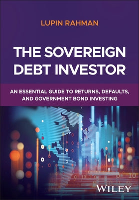 The Sovereign Debt Investor: An Essential Guide to Returns, Defaults, and Government Bond Investing by Rahman, Lupin
