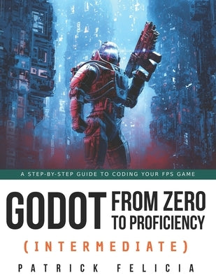 Godot from Zero to Proficiency (Intermediate): A step-by-step guide to code your FPS with Godot by Felicia, Patrick