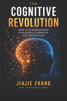The Cognitive Revolution: How AI Is Reorganizing Intelligence, Expertise, and Institutions by Zhang, Jiajie