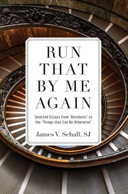Run That by Me Again: Selected Essays from Absolutes to the Things That Can Be Otherwise by Schall, James V.