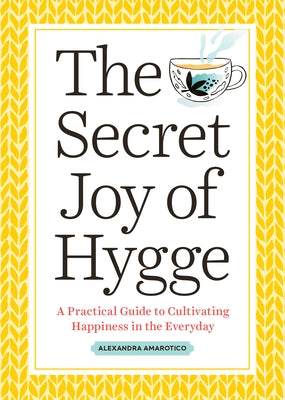 The Secret Joy of Hygge: A Practical Guide to Cultivating Happiness in the Everyday by Amarotico, Alexandra