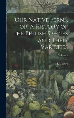 Our Native Ferns, or, A History of the British Species and Their Varieties; Volume 1 by Lowe, E. J. 1825-1900