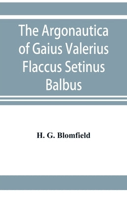 The Argonautica of Gaius Valerius Flaccus Setinus Balbus: Book I. Translated into English prose with introduction and notes by G. Blomfield, H.