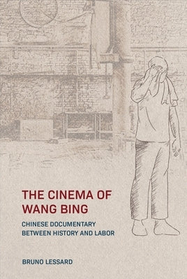 The Cinema of Wang Bing: e Chinese Documentary between History and Labor by Lessard, Bruno