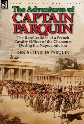 The Adventures of Captain Parquin: the Recollections of a French Cavalry Officer of the Chasseurs During the Napoleonic Era by Parquin, Denis Charles