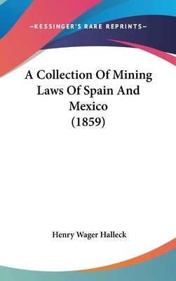 A Collection Of Mining Laws Of Spain And Mexico (1859) by Halleck, Henry Wager