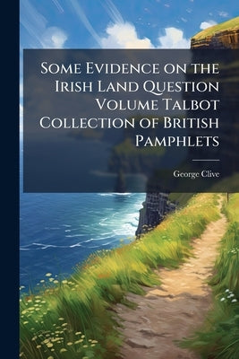 Some Evidence on the Irish Land Question Volume Talbot Collection of British Pamphlets by Clive, George