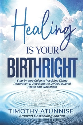 Healing Is Your Birthright: Step-by-Step Guide to Receiving Divine Restoration & Unlocking the Divine Power of Health and Wholeness by Atunnise, Timothy