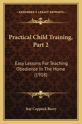 Practical Child Training, Part 2: Easy Lessons For Teaching Obedience In The Home (1918) by Beery, Ray Coppock