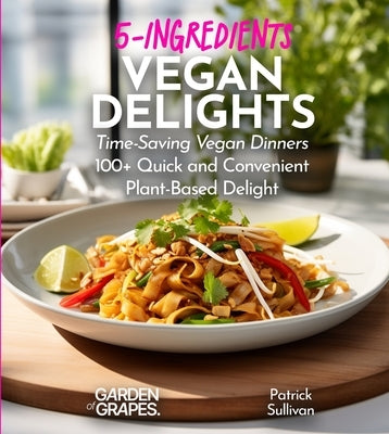 5-Ingredients Vegan Delights Cookbook: Time-Saving Vegan Dinners - 100+ Quick and Convenient Plant-Based Delight, Pictures Included by Sullivan, Patrick