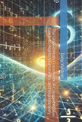 The Unified Math Framework: A Comprehensive Guide to Algebra, Geometry, and Trigonometry by Yustein, Tony