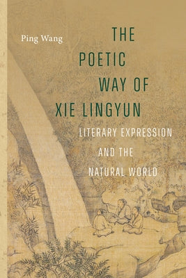 The Poetic Way of XIE Lingyun: Literary Expression and the Natural World by Wang, Ping
