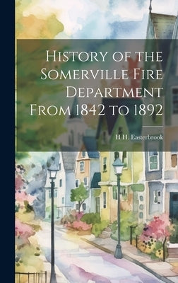 History of the Somerville Fire Department From 1842 to 1892 by Easterbrook, H. H.