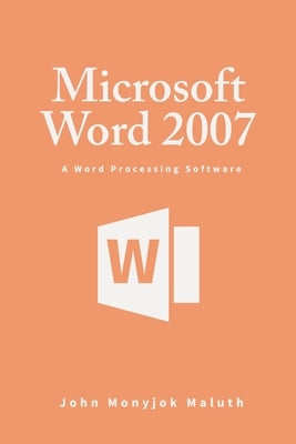 Microsoft Word 2007: A Word Processing Software by Maluth, John Monyjok