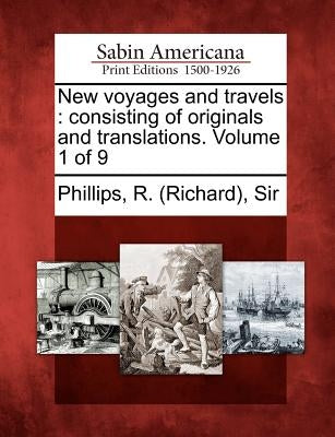 New voyages and travels: consisting of originals and translations. Volume 1 of 9 by Phillips, R. (richard)