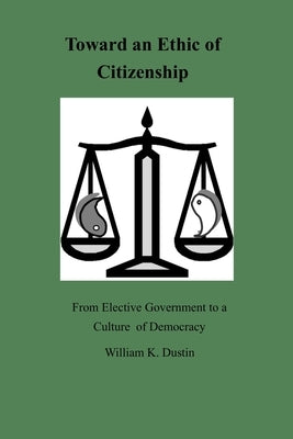 Toward an Ethic of Citizenship: From Elective Government to a Culture of Democracy by Dustin, William K.
