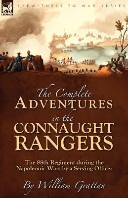 The Complete Adventures in the Connaught Rangers: the 88th Regiment during the Napoleonic Wars by a Serving Officer by Grattan, William