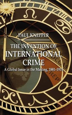 The Invention of International Crime: A Global Issue in the Making, 1881-1914 by Knepper, P.