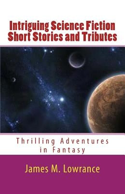 Intriguing Science Fiction Short Stories and Tributes: Thrilling Adventures in Fantasy by Lowrance, James M.