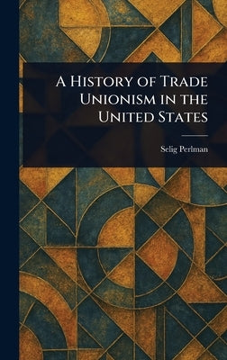 A History of Trade Unionism in the United States by Perlman, Selig