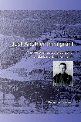 Just Another Immigrant: The reconstructed biography of Barbara Zimmermann by Speckert, George a.