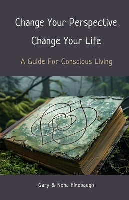 Change Your Perspective Change Your Life: A Guide For Conscious Living by Hinebaugh, Gary