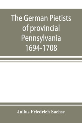 The German Pietists of provincial Pennsylvania: 1694-1708 by Friedrich Sachse, Julius