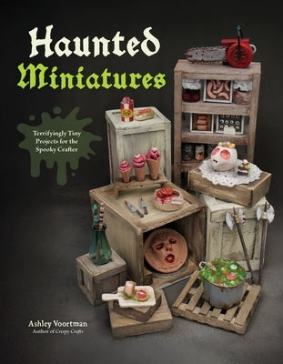 Haunted Miniatures: Terrifyingly Tiny Projects for the Spooky Crafter by Voortman, Ashley