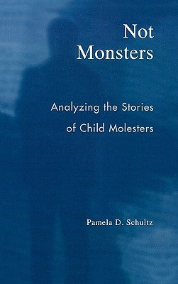 Not Monsters: Analyzing the Stories of Child Molesters by Schultz, Pamela D.