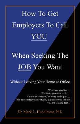 How To Get Employers To Call YOU When Seeking The JOB You Want: Without Leaving Your Home or Office by Huddleston, Mark L.