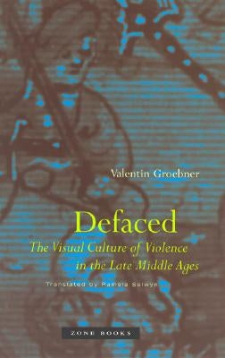 Defaced: The Visual Culture of Violence in the Late Middle Ages by Groebner, Valentin