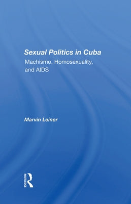 Sexual Politics in Cuba: Machismo, Homosexuality, and AIDS by Leiner, Marvin