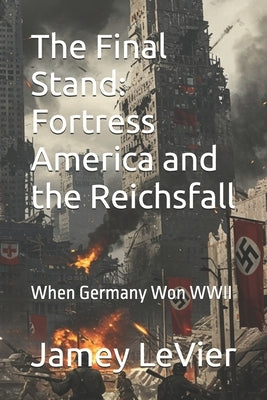 The Final Stand: Fortress America and the Reichsfall: When Germany Won WWII by Levier, Jamey