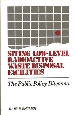 Siting Low-Level Radioactive Waste Disposal Facilities: The Public Policy Dilemma by English, Mary R.