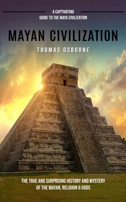 Mayan Civilization: A Captivating Guide to the Maya Civilization (The True and Surprising History and Mystery of the Mayan, Religion & God by Osborne, Thomas
