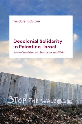 Decolonial Solidarity in Palestine-Israel: Settler Colonialism and Resistance from Within by Todorova, Teodora