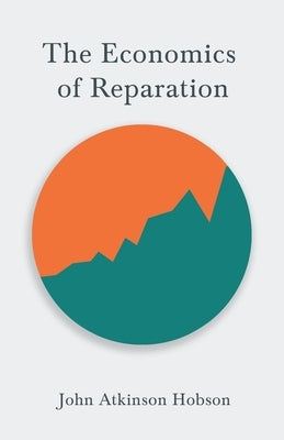 The Economics of Reparation: With the Essay Reparations and Inter-Allied Debt by John Maynard Keynes by Hobson, John Atkinson