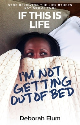 If This is Life, I'm Not Getting Out of Bed: Stop Believing the Lies Others Say About You! by Elum, Deborah